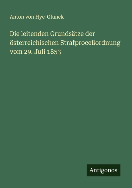 Die leitenden Grundsätze der österreichischen Strafproceßordnung vom 29. Juli 1853 - Anton von Hye-Glunek