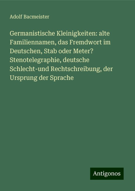 Germanistische Kleinigkeiten: alte Familiennamen, das Fremdwort im Deutschen, Stab oder Meter? Stenotelegraphie, deutsche Schlecht-und Rechtschreibung, der Ursprung der Sprache - Adolf Bacmeister