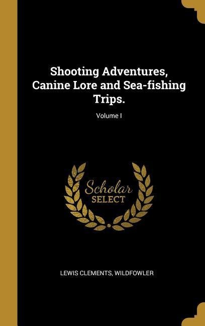 Shooting Adventures, Canine Lore and Sea-fishing Trips.; Volume I - Lewis Clements Wildfowler