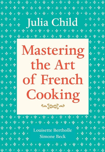 Mastering the Art of French Cooking, Volume 1 - Julia Child, Louisette Bertholle, Simone Beck