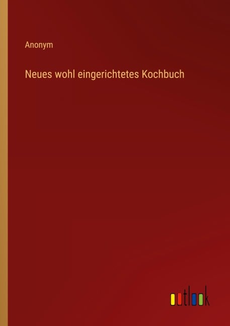 Neues wohl eingerichtetes Kochbuch - Anonym