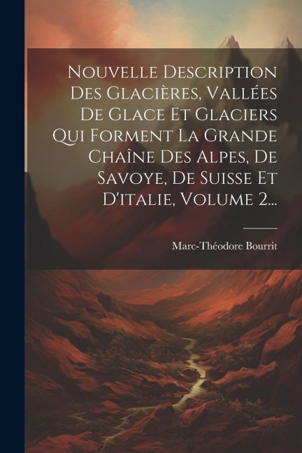 Nouvelle Description Des Glacières, Vallées De Glace Et Glaciers Qui Forment La Grande Chaîne Des Alpes, De Savoye, De Suisse Et D'italie, Volume 2... - Marc-Théodore Bourrit