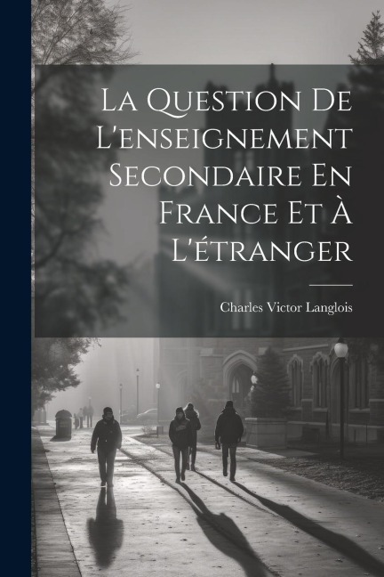 La Question De L'enseignement Secondaire En France Et À L'étranger - Charles Victor Langlois