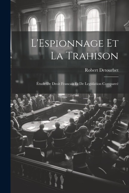 L'Espionnage Et La Trahison: Étude De Droit Francais Et De Legislation Compareé - Robert Detourbet