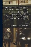 Histoire Des Conquêtes Des Normands En Italie, En Sicile, Et En Grèce, Accompagnée D'un Atlas. Première Époque, 1016-1085. [With] Atlas - Louis Édouard Gauttier Du Luys D'Arc