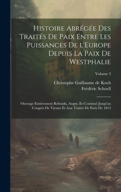 Histoire abrégée des traités de paix entre les puissances de l'Europe depuis la paix de Westphalie; ouvrage entièrement refondu, augm. et continué jus - Frédéric Schoell, Christophe Guillaume De Koch