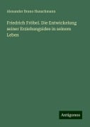 Friedrich Fröbel. Die Entwickelung seiner Erziehungsidee in seinem Leben - Alexander Bruno Hanschmann