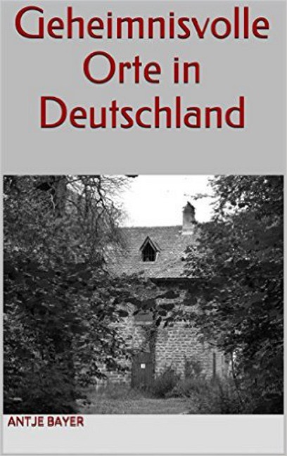 Geheimnisvolle Orte in Deutschland - Antje Bayer