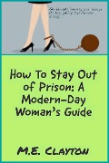 How to Stay Out of Prison: A Modern-Day Woman's Guide (The How To Series, #1) - M. E. Clayton