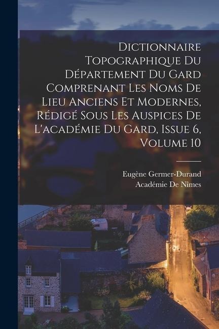 Dictionnaire Topographique Du Département Du Gard Comprenant Les Noms De Lieu Anciens Et Modernes, Rédigé Sous Les Auspices De L'académie Du Gard, Iss - Académie De Nîmes, Eugène Germer-Durand