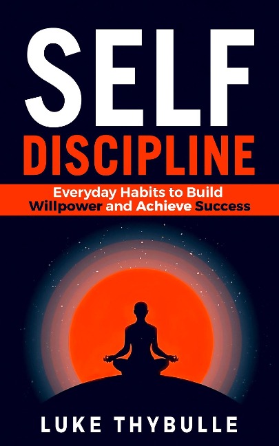 Self-Discipline: Everyday Habits to Build Willpower and Achieve Success (Self Improvement Series) - Luke Thybulle