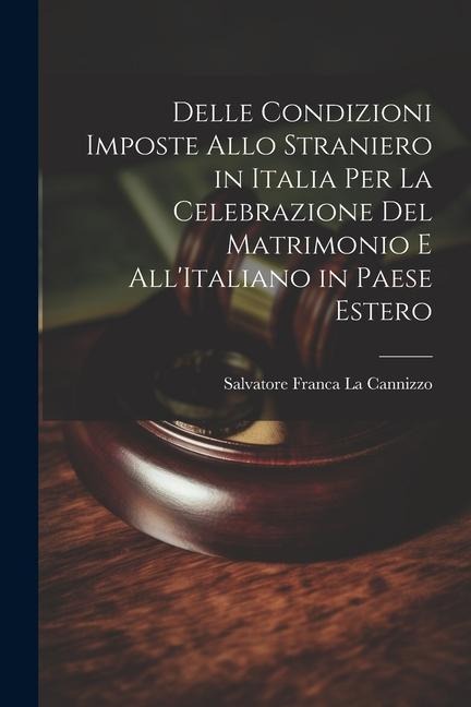 Delle Condizioni Imposte Allo Straniero in Italia Per La Celebrazione Del Matrimonio E All'Italiano in Paese Estero - Salvatore Franca La Cannizzo