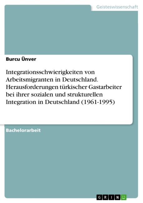 Integrationsschwierigkeiten von Arbeitsmigranten in Deutschland. Herausforderungen türkischer Gastarbeiter bei ihrer sozialen und strukturellen Integration in Deutschland (1961-1995) - Burcu Ünver