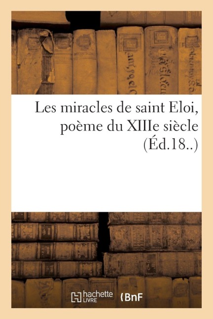 Les miracles de saint Eloi, poème du XIIIe siècle - Achille Peigné-Delacourt