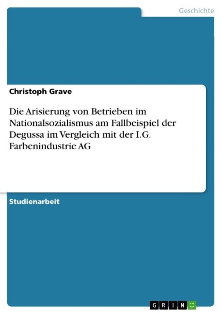Die Arisierung von Betrieben im Nationalsozialismus am Fallbeispiel der Degussa im Vergleich mit der I.G. Farbenindustrie AG - Christoph Grave