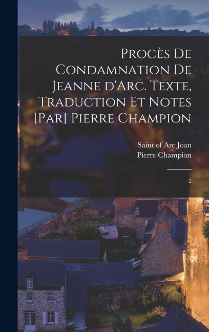 Procès de condamnation de Jeanne d'Arc. Texte, traduction et notes [par] Pierre Champion: 2 - Pierre Champion