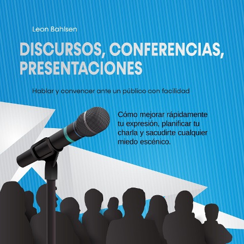 Discursos, conferencias, presentaciones: Hablar y convencer ante un público con facilidad - Cómo mejorar rápidamente tu expresión, planificar tu charla y sacudirte cualquier miedo escénico - Leon Bahlsen