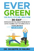 Ever Green: Yoga, Pilates, Stretching, and Nutrition: 30-Day Workouts and Wellness Strategies for Active, Flexible, and Pain-Free Living in the Golden Years - Giuseppe Di Mauro