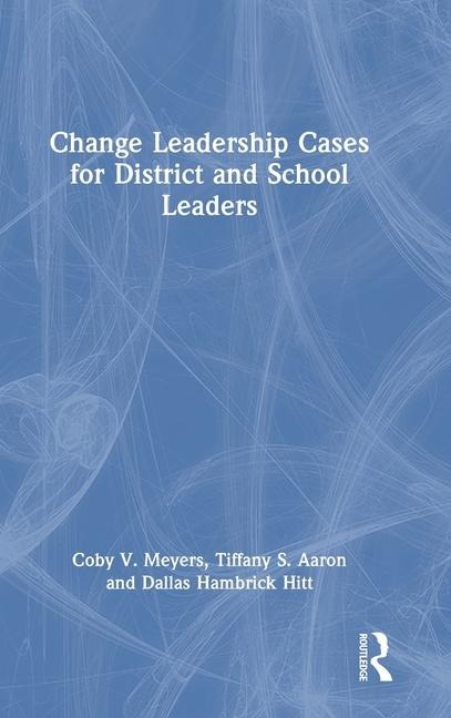 Change Leadership Cases for District and School Leaders - Coby V. Meyers, Dallas Hambrick Hitt, Tiffany S. Aaron