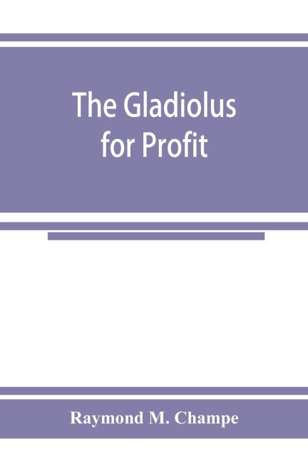 The gladiolus for profit - Raymond M. Champe