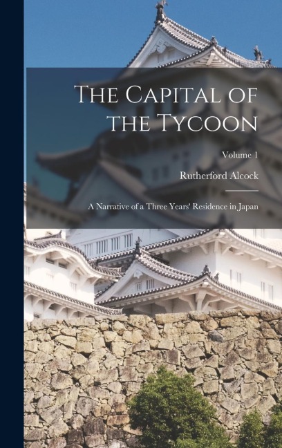 The Capital of the Tycoon: A Narrative of a Three Years' Residence in Japan; Volume 1 - Rutherford Alcock