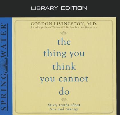 The Thing You Think You Cannot Do (Library Edition): Thirty Truths You Need to Know Now about Fear and Courage - Gordon Livingston