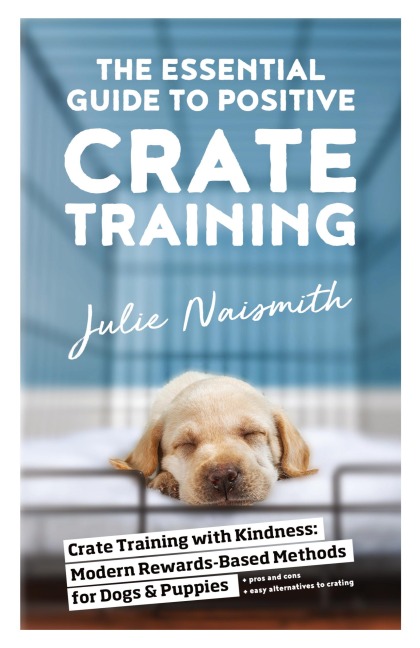 The Essential Guide to Positive Crate Training - Julie Naismith