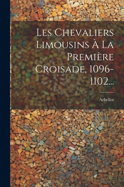 Les Chevaliers Limousins À La Première Croisade, 1096-1102... - Arbellot (François Abbé)
