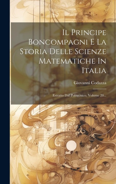 Il Principe Boncompagni E La Storia Delle Scienze Matematiche In Italia: Estratto Dal Politecnico, Volume 20... - Giovanni Codazza