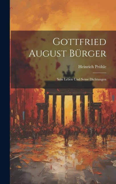 Gottfried August Bürger: Sein Leben und Seine Dichtungen - Heinrich Pröhle