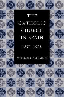 The Catholic Church in Spain, 1875-1998 - William J Callahan