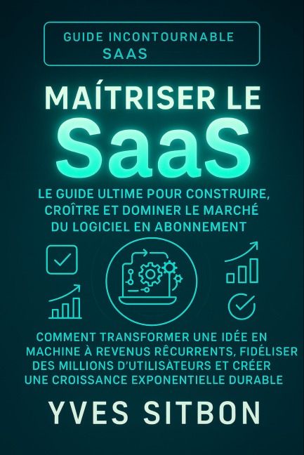 Maîtriser le SaaS : Le Guide Ultime pour Construire, Croître et Dominer le Marché du Logiciel en Abonnement - Yves Sitbon