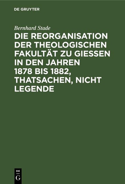 Die Reorganisation der Theologischen Fakultät zu Giessen in den Jahren 1878 bis 1882, Thatsachen, nicht Legende - Bernhard Stade