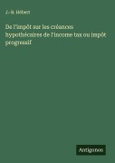 Cover-Bild zum Titel 'De l'impôt sur les créances hypothécaires de l'income tax ou impôt progressif' von 'J. -B. Hébert'