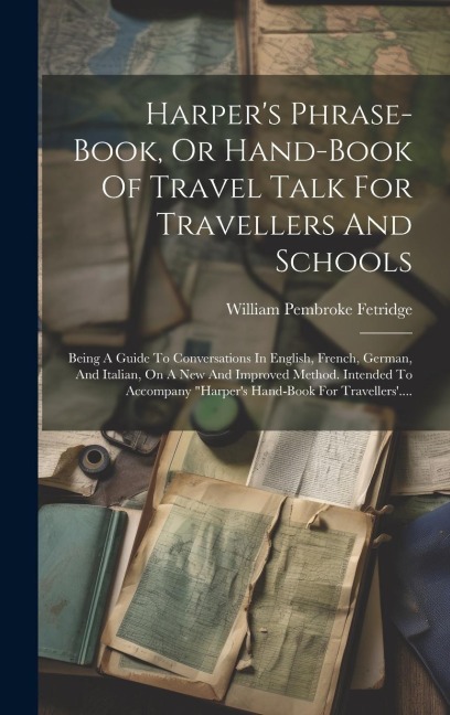 Harper's Phrase-book, Or Hand-book Of Travel Talk For Travellers And Schools: Being A Guide To Conversations In English, French, German, And Italian, - William Pembroke Fetridge