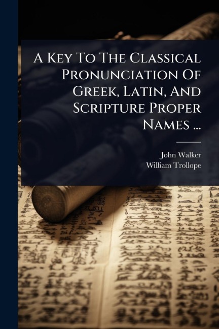 A Key To The Classical Pronunciation Of Greek, Latin, And Scripture Proper Names ... - John Walker, William Trollope