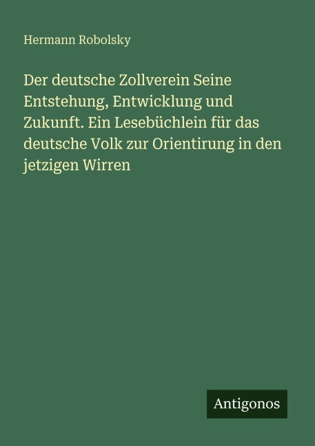 Der deutsche Zollverein Seine Entstehung, Entwicklung und Zukunft. Ein Lesebüchlein für das deutsche Volk zur Orientirung in den jetzigen Wirren - Hermann Robolsky