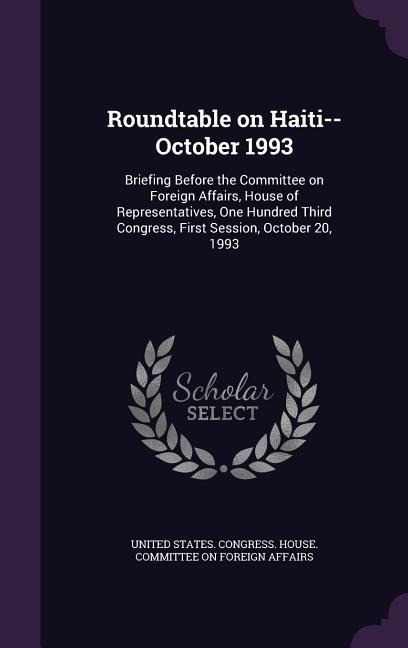 Roundtable on Haiti--October 1993: Briefing Before the Committee on Foreign Affairs, House of Representatives, One Hundred Third Congress, First Sessi - 