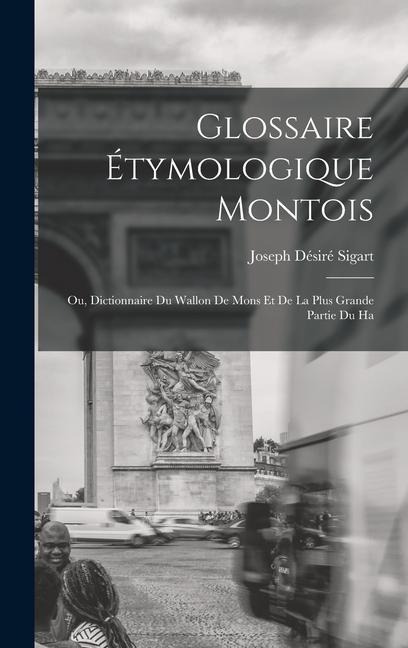Glossaire étymologique montois; ou, Dictionnaire du Wallon de Mons et de la plus grande partie du Ha - Joseph Désiré Sigart