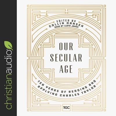 Our Secular Age: Ten Years of Reading and Applying Charles Taylor - Collin Hansen