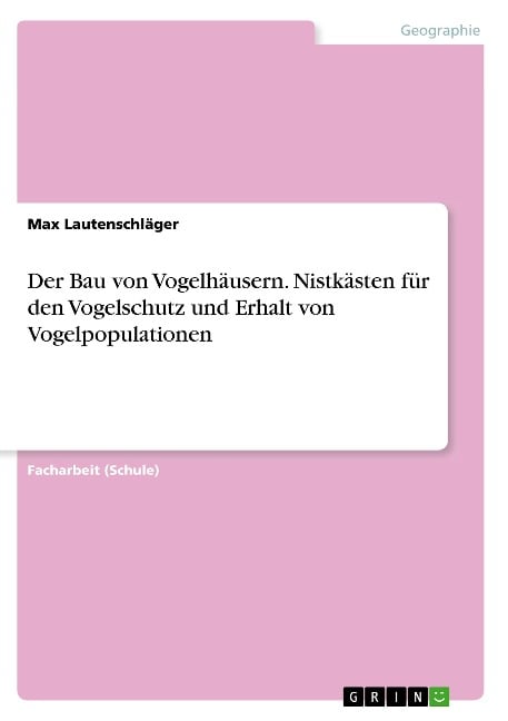 Der Bau von Vogelhäusern. Nistkästen für den Vogelschutz und Erhalt von Vogelpopulationen - Max Lautenschläger