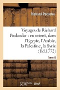 Voyages de Richard Pockocke: En Orient, Dans l'Egypte, l'Arabie, La Palestine, La Syrie. T. 6 - Richard Pococke