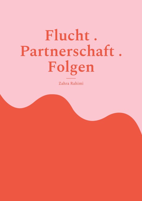 Flucht . Partnerschaft . Folgen - Zahra Rahimi