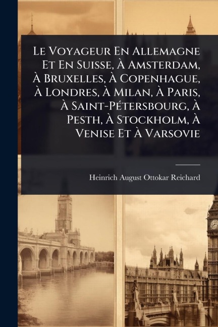 Le Voyageur En Allemagne Et En Suisse, Ã Amsterdam, Ã Bruxelles, Ã Copenhague, Ã Londres, Ã Milan, Ã Paris, Ã Saint-PÃ(c)tersbourg, Ã Pesth, Ã Stockholm, Ã Venise Et Ã Varsovie - Heinrich-August-Ottokar Reichard