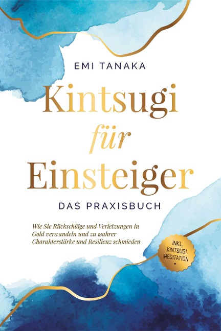 Kintsugi für Einsteiger - Das Praxisbuch: Wie Sie Rückschläge und Verletzungen in Gold verwandeln und zu wahrer Charakterstärke und Resilienz schmieden - inkl. Kintsugi Meditation - Emi Tanaka