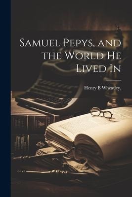 Samuel Pepys, and the World he Lived In - Henry B. Wheatley