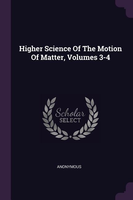 Higher Science Of The Motion Of Matter, Volumes 3-4 - Anonymous