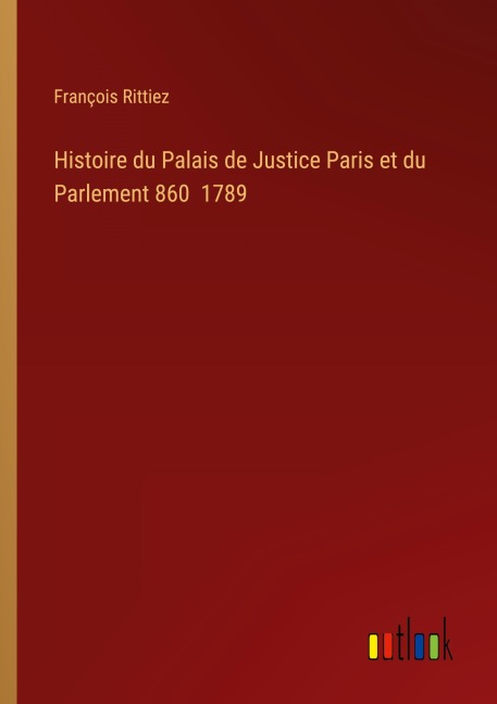 Histoire du Palais de Justice Paris et du Parlement 860 1789 - François Rittiez