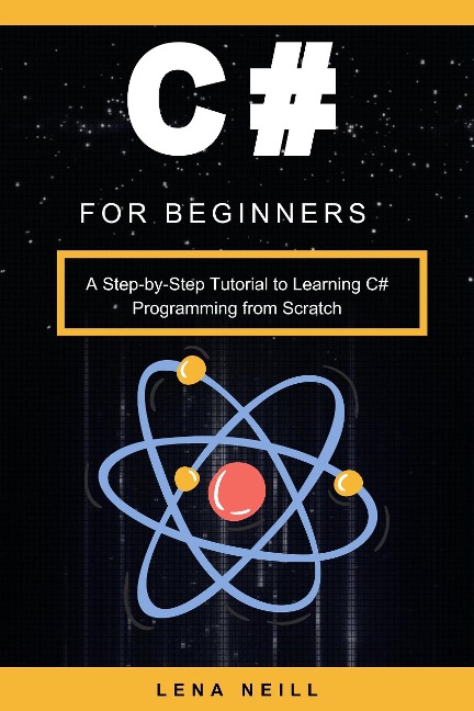 C# for Beginners: A Step-by-Step Tutorial to Learning C# Programming from Scratch - Lena Neill