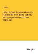 Cover-Bild zum Titel 'Histoire du Palais de justice de Paris et du Parlement, 860-1789; Moeurs, coutumes, institutions judiciaires, procès divers, progrès légal' von 'F. Rittiez'